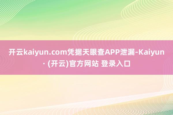 开云kaiyun.com凭据天眼查APP泄漏-Kaiyun· (开云)官方网站 登录入口