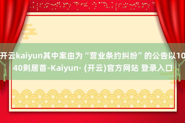 开云kaiyun其中案由为“营业条约纠纷”的公告以1040则居首-Kaiyun· (开云)官方网站 登录入口