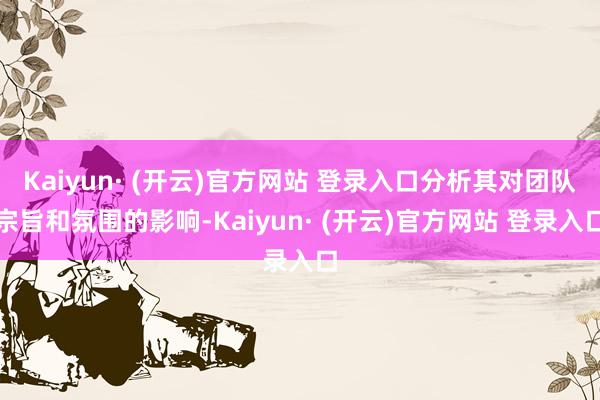 Kaiyun· (开云)官方网站 登录入口分析其对团队宗旨和氛围的影响-Kaiyun· (开云)官方网站 登录入口
