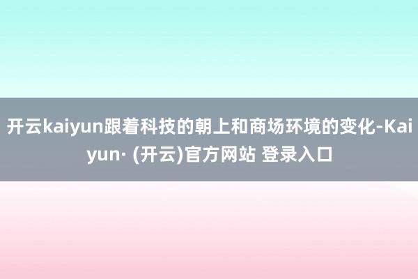 开云kaiyun跟着科技的朝上和商场环境的变化-Kaiyun· (开云)官方网站 登录入口