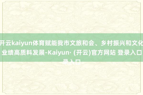 开云kaiyun体育赋能我市文旅和会、乡村振兴和文化业绩高质料发展-Kaiyun· (开云)官方网站 登录入口