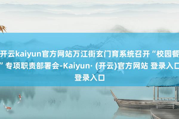 开云kaiyun官方网站万江街玄门育系统召开“校园餐”专项职责部署会-Kaiyun· (开云)官方网站 登录入口