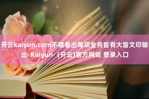 开云kaiyun.com不错看出每项业务皆有大皆文印输出-Kaiyun· (开云)官方网站 登录入口