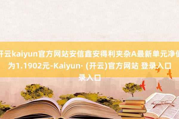 开云kaiyun官方网站安信鑫安得利夹杂A最新单元净值为1.1902元-Kaiyun· (开云)官方网站 登录入口