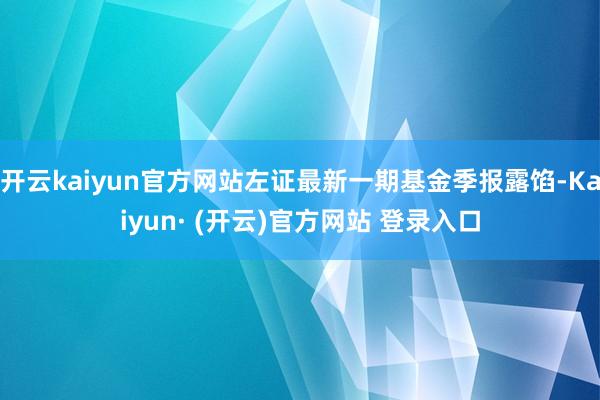 开云kaiyun官方网站左证最新一期基金季报露馅-Kaiyun· (开云)官方网站 登录入口