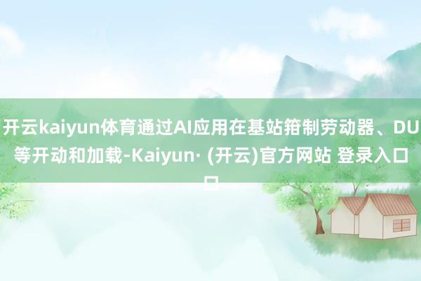开云kaiyun体育通过AI应用在基站箝制劳动器、DU等开动和加载-Kaiyun· (开云)官方网站 登录入口