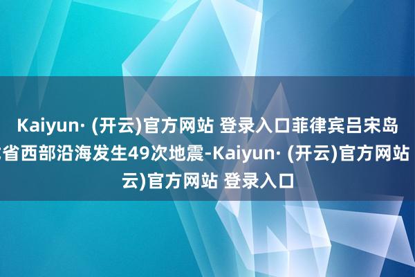 Kaiyun· (开云)官方网站 登录入口菲律宾吕宋岛南伊罗戈省西部沿海发生49次地震-Kaiyun· (开云)官方网站 登录入口