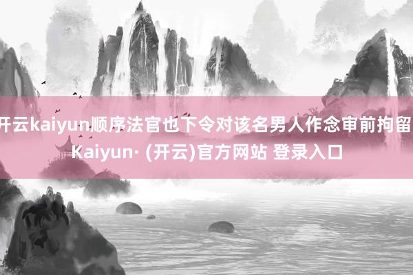 开云kaiyun顺序法官也下令对该名男人作念审前拘留-Kaiyun· (开云)官方网站 登录入口