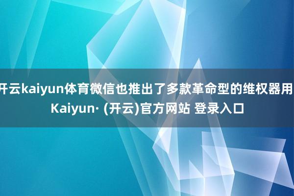 开云kaiyun体育微信也推出了多款革命型的维权器用-Kaiyun· (开云)官方网站 登录入口