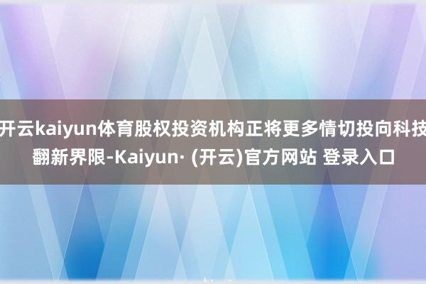 开云kaiyun体育股权投资机构正将更多情切投向科技翻新界限-Kaiyun· (开云)官方网站 登录入口