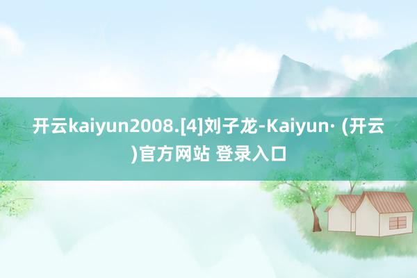 开云kaiyun2008.[4]刘子龙-Kaiyun· (开云)官方网站 登录入口