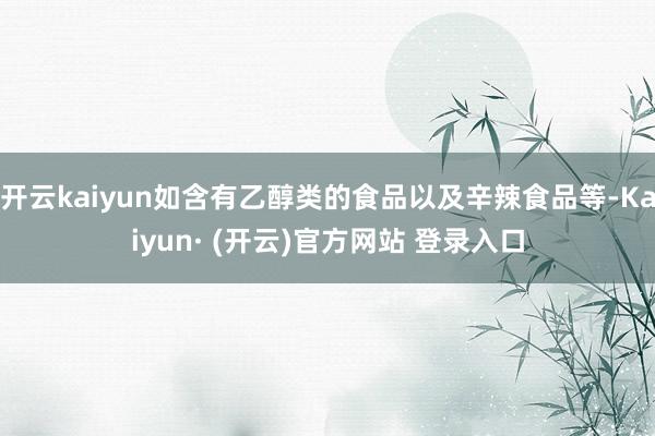 开云kaiyun如含有乙醇类的食品以及辛辣食品等-Kaiyun· (开云)官方网站 登录入口