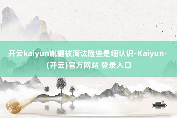 开云kaiyun胤禵被淘汰险些是细认识-Kaiyun· (开云)官方网站 登录入口