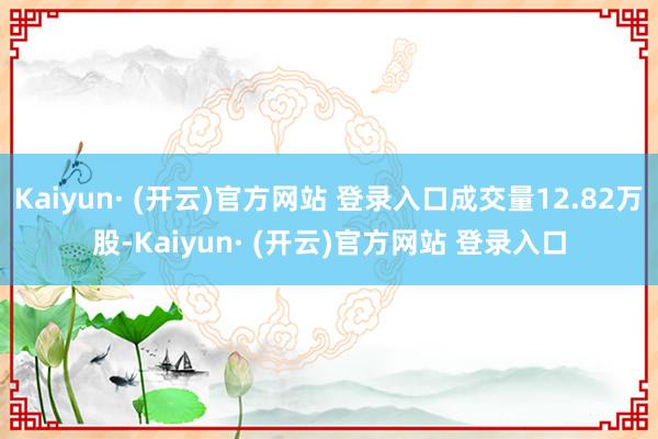 Kaiyun· (开云)官方网站 登录入口成交量12.82万股-Kaiyun· (开云)官方网站 登录入口