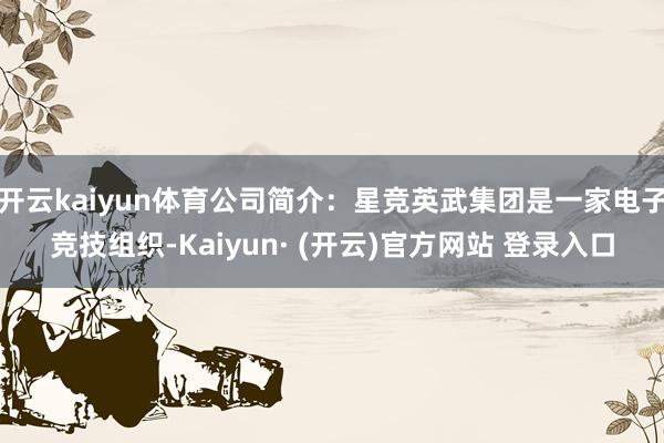开云kaiyun体育公司简介：星竞英武集团是一家电子竞技组织-Kaiyun· (开云)官方网站 登录入口