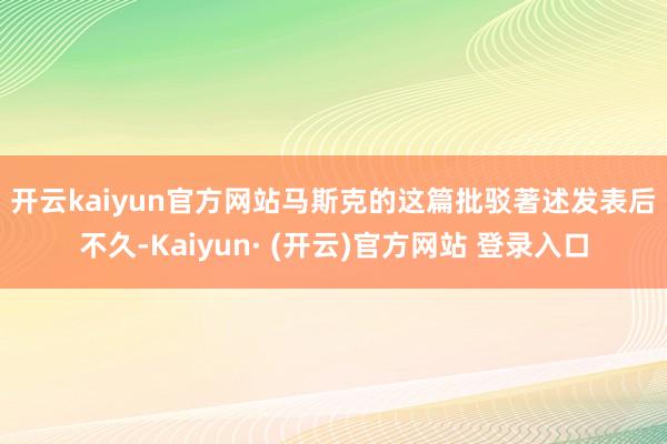 开云kaiyun官方网站　　马斯克的这篇批驳著述发表后不久-Kaiyun· (开云)官方网站 登录入口