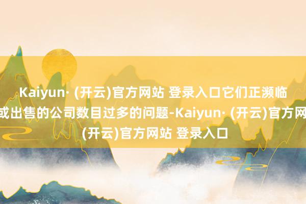 Kaiyun· (开云)官方网站 登录入口它们正濒临着需要上市或出售的公司数目过多的问题-Kaiyun· (开云)官方网站 登录入口