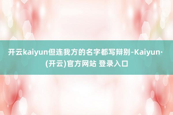 开云kaiyun但连我方的名字都写辩别-Kaiyun· (开云)官方网站 登录入口