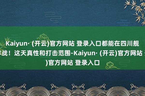 Kaiyun· (开云)官方网站 登录入口都能在四川舰上升起作战！这天真性和打击范围-Kaiyun· (开云)官方网站 登录入口