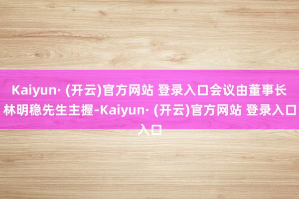 Kaiyun· (开云)官方网站 登录入口会议由董事长林明稳先生主握-Kaiyun· (开云)官方网站 登录入口