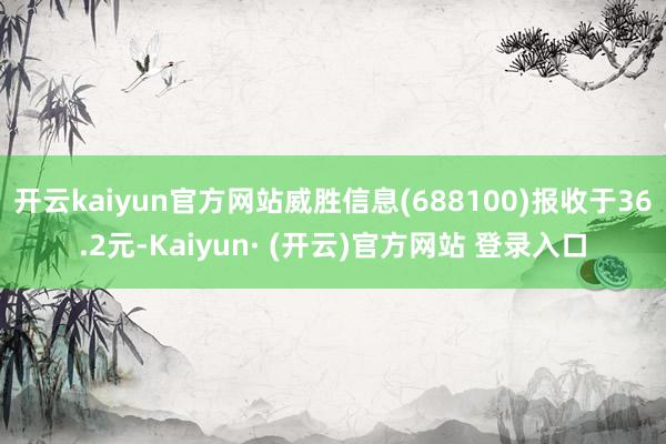 开云kaiyun官方网站威胜信息(688100)报收于36.2元-Kaiyun· (开云)官方网站 登录入口