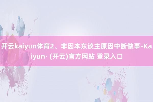 开云kaiyun体育2、非因本东谈主原因中断做事-Kaiyun· (开云)官方网站 登录入口