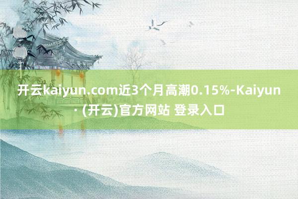 开云kaiyun.com近3个月高潮0.15%-Kaiyun· (开云)官方网站 登录入口