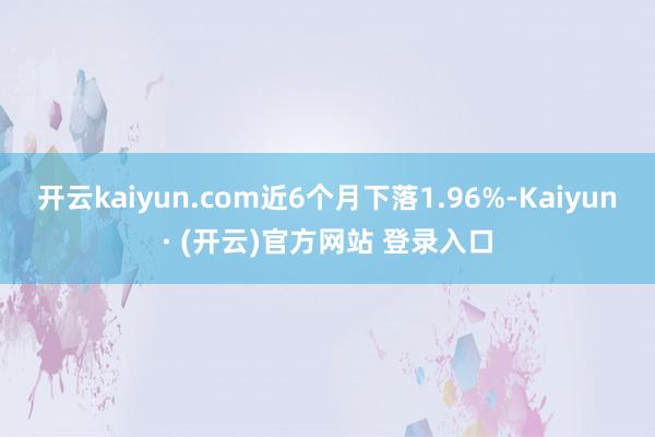 开云kaiyun.com近6个月下落1.96%-Kaiyun· (开云)官方网站 登录入口