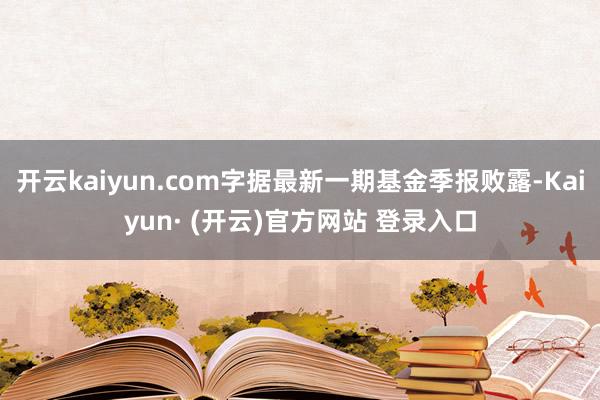开云kaiyun.com字据最新一期基金季报败露-Kaiyun· (开云)官方网站 登录入口