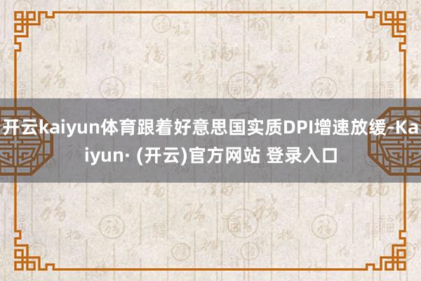开云kaiyun体育跟着好意思国实质DPI增速放缓-Kaiyun· (开云)官方网站 登录入口