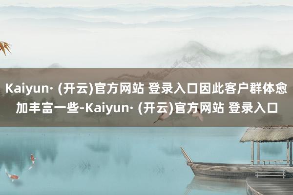 Kaiyun· (开云)官方网站 登录入口因此客户群体愈加丰富一些-Kaiyun· (开云)官方网站 登录入口