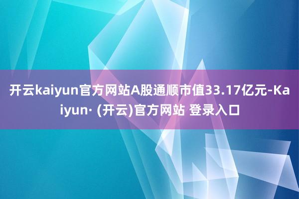 开云kaiyun官方网站A股通顺市值33.17亿元-Kaiyun· (开云)官方网站 登录入口