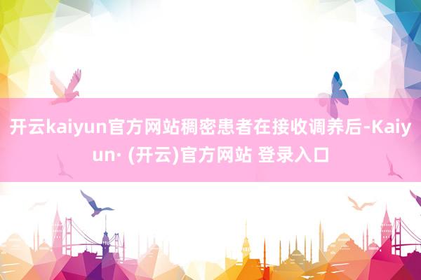 开云kaiyun官方网站稠密患者在接收调养后-Kaiyun· (开云)官方网站 登录入口