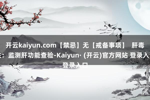 开云kaiyun.com【禁忌】无【戒备事项】  肝毒性：监测肝功能查验-Kaiyun· (开云)官方网站 登录入口