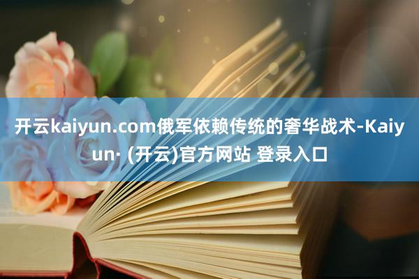 开云kaiyun.com俄军依赖传统的奢华战术-Kaiyun· (开云)官方网站 登录入口