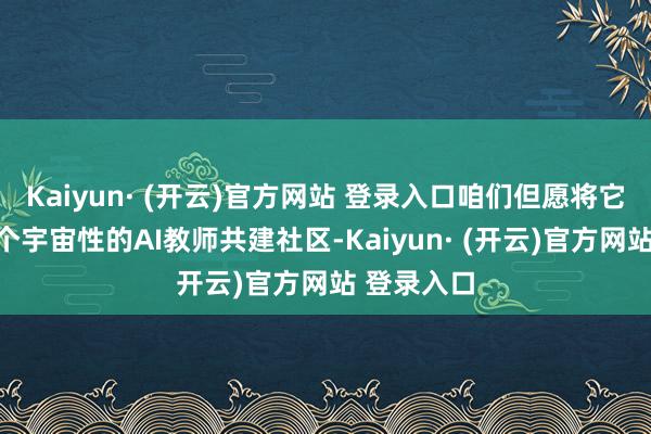 Kaiyun· (开云)官方网站 登录入口咱们但愿将它成立成一个宇宙性的AI教师共建社区-Kaiyun· (开云)官方网站 登录入口