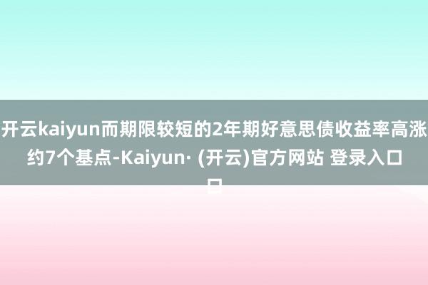 开云kaiyun而期限较短的2年期好意思债收益率高涨约7个基点-Kaiyun· (开云)官方网站 登录入口