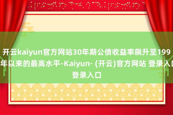 开云kaiyun官方网站30年期公债收益率飙升至1998年以来的最高水平-Kaiyun· (开云)官方网站 登录入口