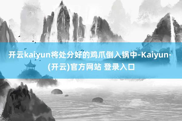 开云kaiyun将处分好的鸡爪倒入锅中-Kaiyun· (开云)官方网站 登录入口