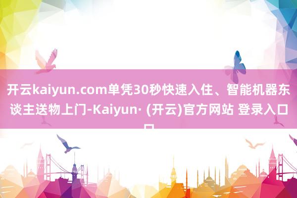 开云kaiyun.com单凭30秒快速入住、智能机器东谈主送物上门-Kaiyun· (开云)官方网站 登录入口