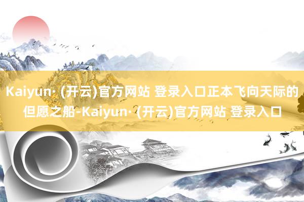 Kaiyun· (开云)官方网站 登录入口正本飞向天际的但愿之船-Kaiyun· (开云)官方网站 登录入口