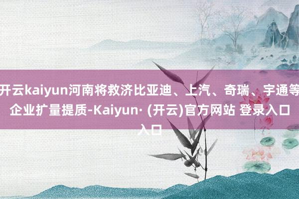 开云kaiyun河南将救济比亚迪、上汽、奇瑞、宇通等企业扩量提质-Kaiyun· (开云)官方网站 登录入口