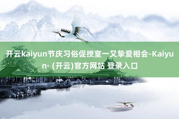 开云kaiyun节庆习俗促授室一又挚爱相会-Kaiyun· (开云)官方网站 登录入口