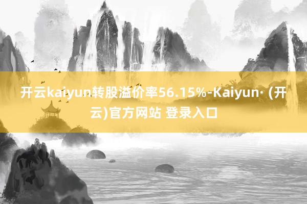 开云kaiyun转股溢价率56.15%-Kaiyun· (开云)官方网站 登录入口