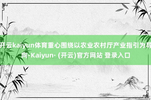 开云kaiyun体育重心围绕以农业农村厅产业指引为导向-Kaiyun· (开云)官方网站 登录入口