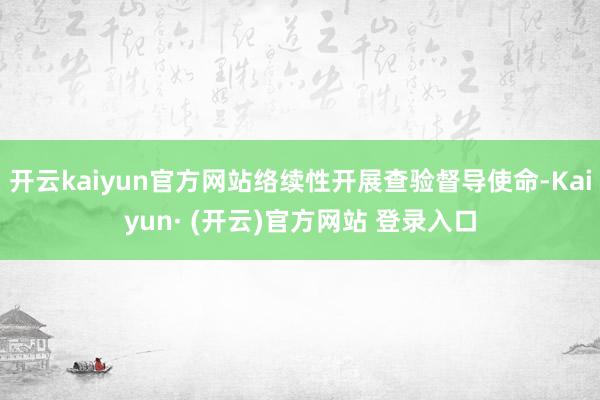 开云kaiyun官方网站络续性开展查验督导使命-Kaiyun· (开云)官方网站 登录入口
