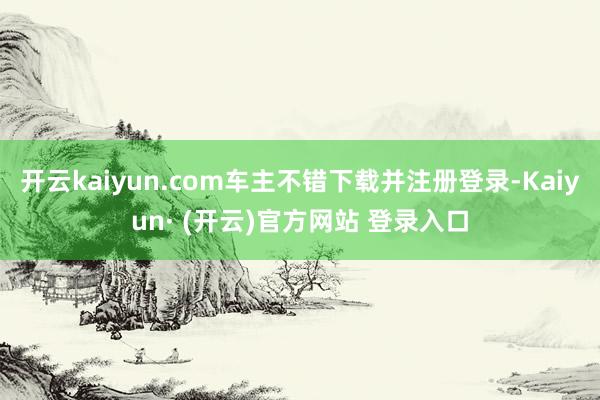 开云kaiyun.com车主不错下载并注册登录-Kaiyun· (开云)官方网站 登录入口