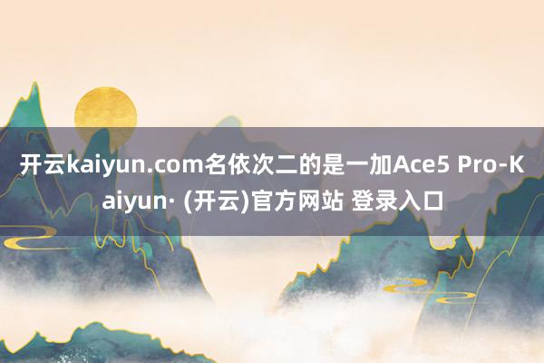 开云kaiyun.com名依次二的是一加Ace5 Pro-Kaiyun· (开云)官方网站 登录入口
