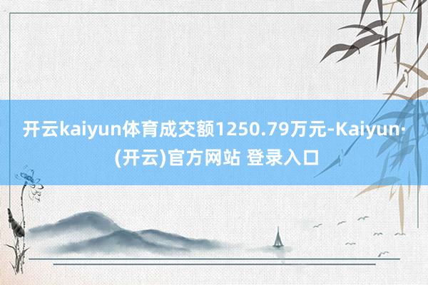开云kaiyun体育成交额1250.79万元-Kaiyun· (开云)官方网站 登录入口