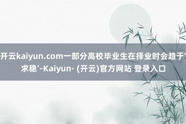 开云kaiyun.com一部分高校毕业生在择业时会趋于‘求稳’-Kaiyun· (开云)官方网站 登录入口